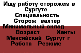 Ищу работу сторожем в Сургуте. › Специальность ­ Сторож -вахтер › Минимальный оклад ­ 15 000 › Возраст ­ 63 - Ханты-Мансийский, Сургут г. Работа » Резюме   